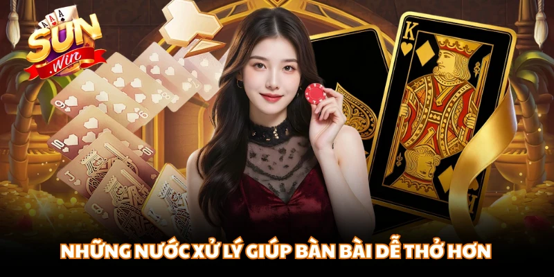 Những nước xử lý giúp bàn bài dễ thở hơn 